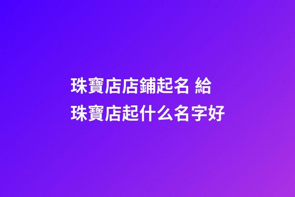 珠寶店店鋪起名 給珠寶店起什么名字好-第1張-店鋪起名-玄機派